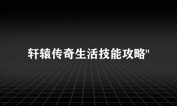 轩辕传奇生活技能攻略