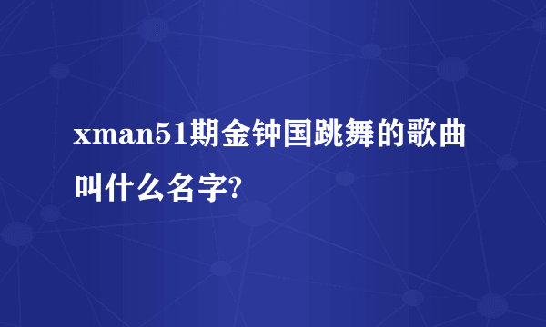 xman51期金钟国跳舞的歌曲叫什么名字?