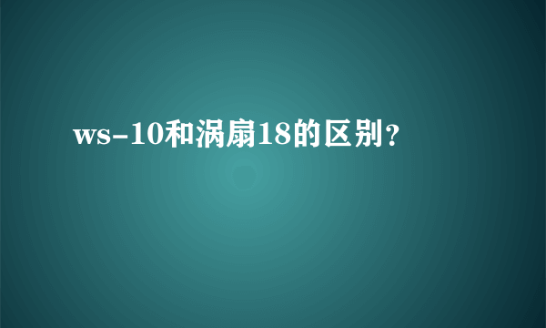 ws-10和涡扇18的区别？