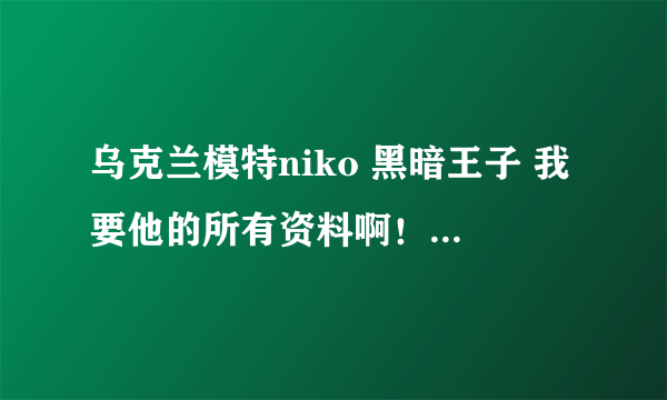 乌克兰模特niko 黑暗王子 我要他的所有资料啊！！！！！！！！！！！！