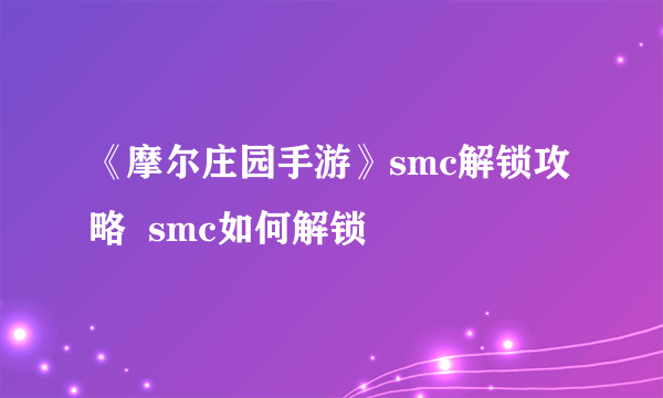 《摩尔庄园手游》smc解锁攻略  smc如何解锁