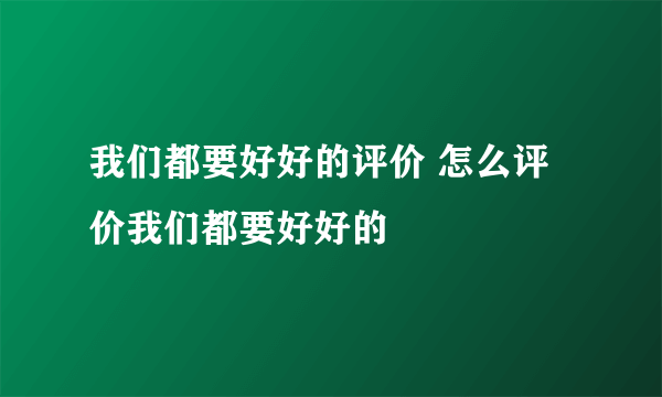 我们都要好好的评价 怎么评价我们都要好好的