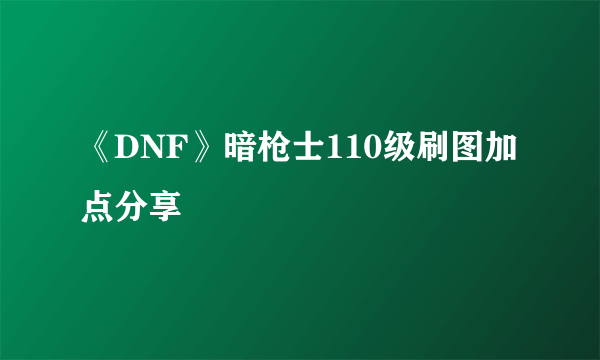 《DNF》暗枪士110级刷图加点分享