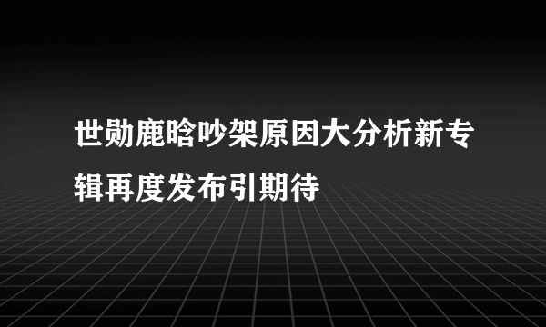 世勋鹿晗吵架原因大分析新专辑再度发布引期待