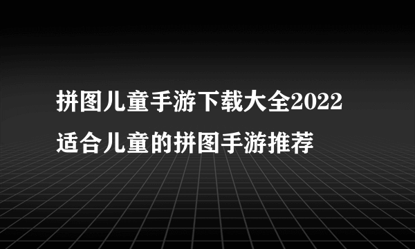 拼图儿童手游下载大全2022 适合儿童的拼图手游推荐