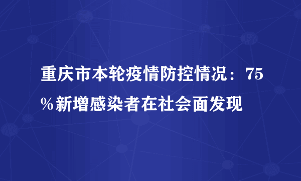 重庆市本轮疫情防控情况：75%新增感染者在社会面发现