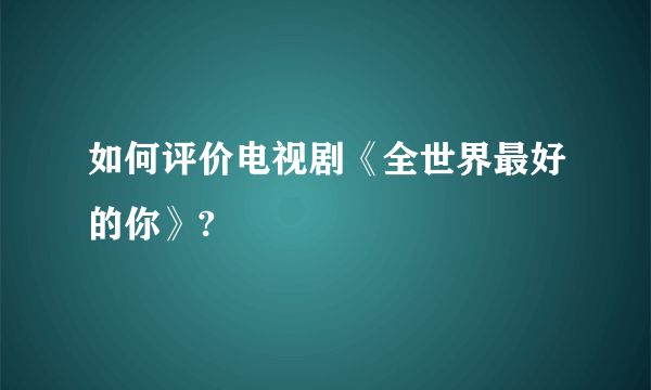 如何评价电视剧《全世界最好的你》?