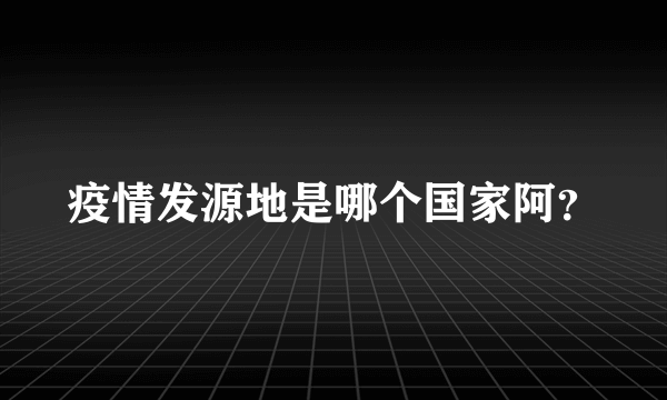 疫情发源地是哪个国家阿？