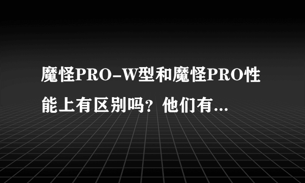 魔怪PRO-W型和魔怪PRO性能上有区别吗？他们有什么区别？