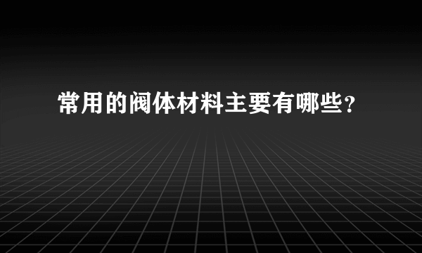 常用的阀体材料主要有哪些？