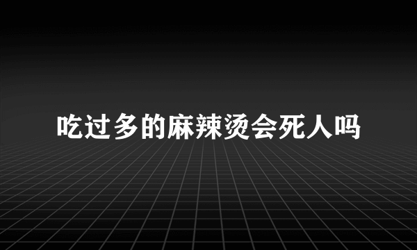 吃过多的麻辣烫会死人吗