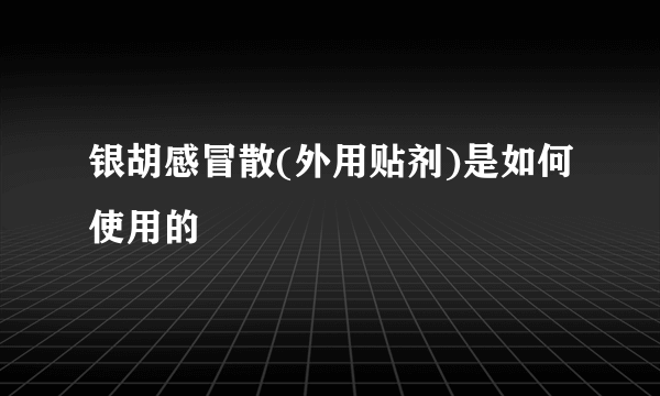 银胡感冒散(外用贴剂)是如何使用的