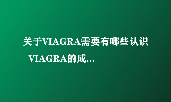 关于VIAGRA需要有哪些认识  VIAGRA的成分与作用是什么