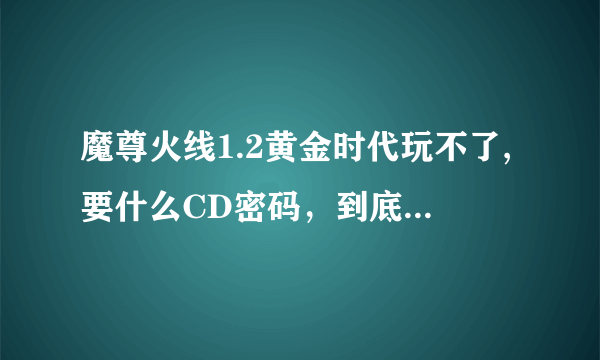 魔尊火线1.2黄金时代玩不了,要什么CD密码，到底是多少啊啊啊啊