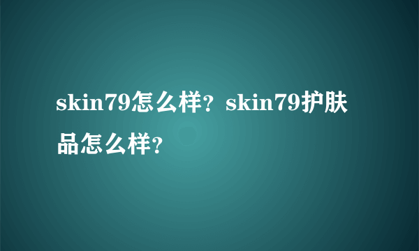 skin79怎么样？skin79护肤品怎么样？