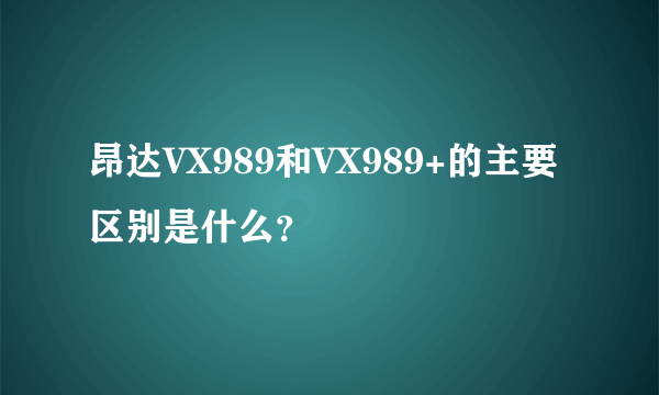 昂达VX989和VX989+的主要区别是什么？