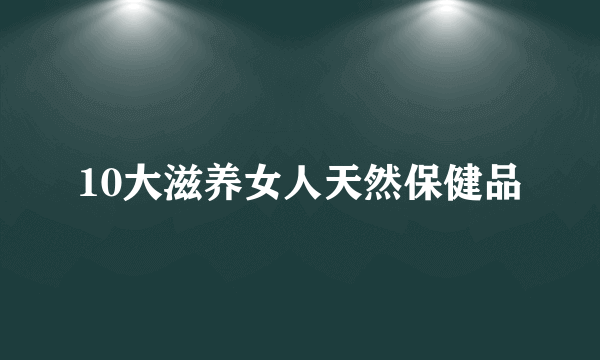 10大滋养女人天然保健品