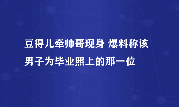 豆得儿牵帅哥现身 爆料称该男子为毕业照上的那一位