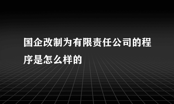 国企改制为有限责任公司的程序是怎么样的