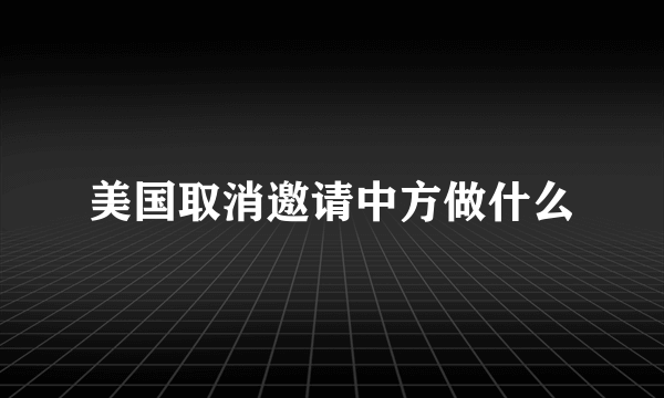 美国取消邀请中方做什么