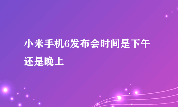 小米手机6发布会时间是下午还是晚上