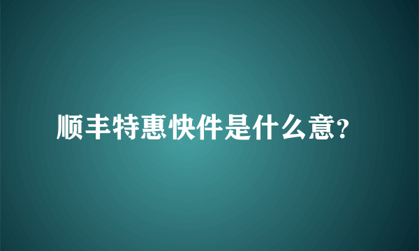 顺丰特惠快件是什么意？