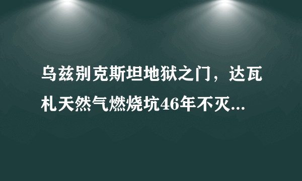 乌兹别克斯坦地狱之门，达瓦札天然气燃烧坑46年不灭-飞外网