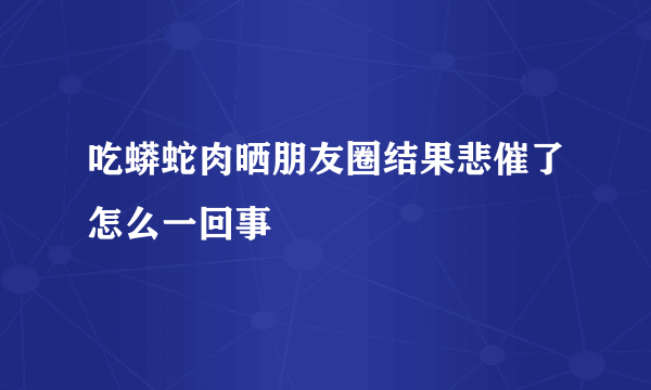 吃蟒蛇肉晒朋友圈结果悲催了怎么一回事