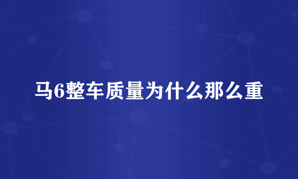 马6整车质量为什么那么重