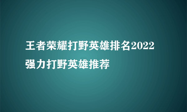 王者荣耀打野英雄排名2022 强力打野英雄推荐