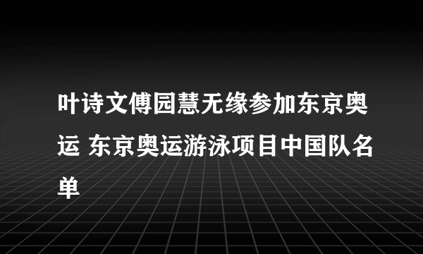 叶诗文傅园慧无缘参加东京奥运 东京奥运游泳项目中国队名单