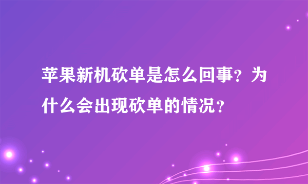 苹果新机砍单是怎么回事？为什么会出现砍单的情况？