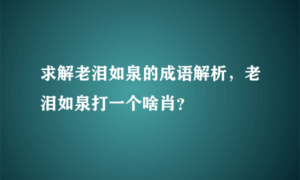 求解老泪如泉的成语解析，老泪如泉打一个啥肖？