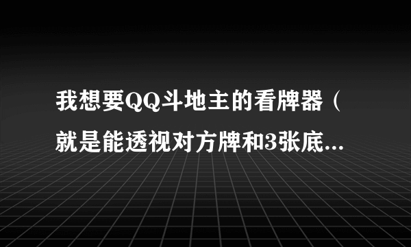 我想要QQ斗地主的看牌器（就是能透视对方牌和3张底牌的那种），QQ游戏上普通的那种斗地主。