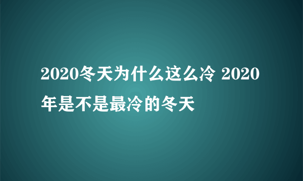 2020冬天为什么这么冷 2020年是不是最冷的冬天