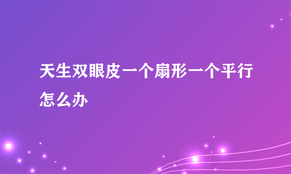 天生双眼皮一个扇形一个平行怎么办