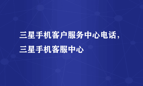 三星手机客户服务中心电话，三星手机客服中心