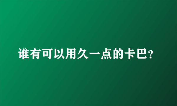 谁有可以用久一点的卡巴？