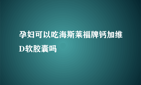 孕妇可以吃海斯莱福牌钙加维D软胶囊吗