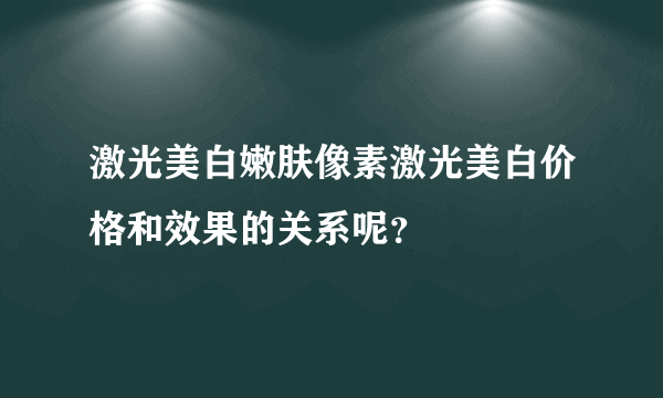 激光美白嫩肤像素激光美白价格和效果的关系呢？