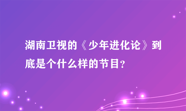 湖南卫视的《少年进化论》到底是个什么样的节目？