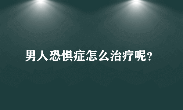 男人恐惧症怎么治疗呢？