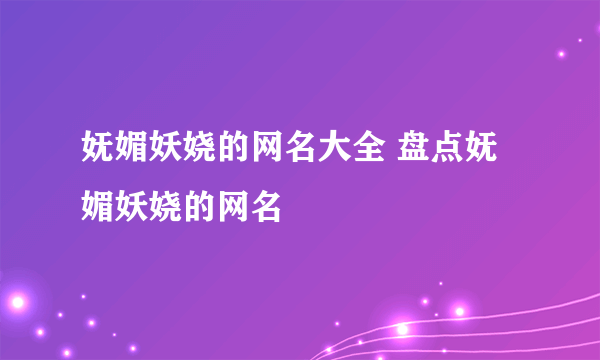 妩媚妖娆的网名大全 盘点妩媚妖娆的网名