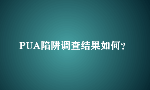 PUA陷阱调查结果如何？