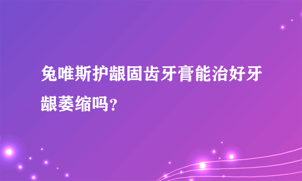 兔唯斯护龈固齿牙膏能治好牙龈萎缩吗？