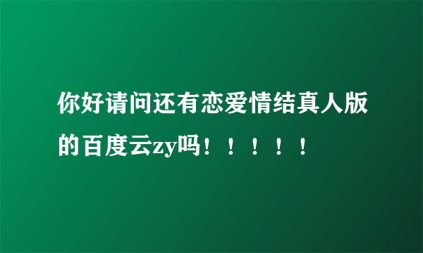 你好请问还有恋爱情结真人版的百度云zy吗！！！！！