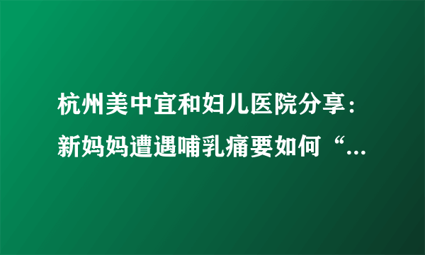 杭州美中宜和妇儿医院分享：新妈妈遭遇哺乳痛要如何“自救”？