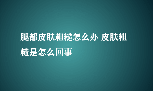 腿部皮肤粗糙怎么办 皮肤粗糙是怎么回事