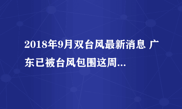 2018年9月双台风最新消息 广东已被台风包围这周末你们出不去了