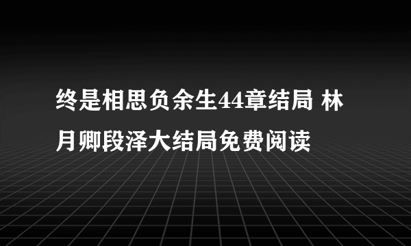 终是相思负余生44章结局 林月卿段泽大结局免费阅读